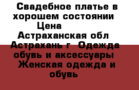 Свадебное платье в хорошем состоянии › Цена ­ 6 000 - Астраханская обл., Астрахань г. Одежда, обувь и аксессуары » Женская одежда и обувь   